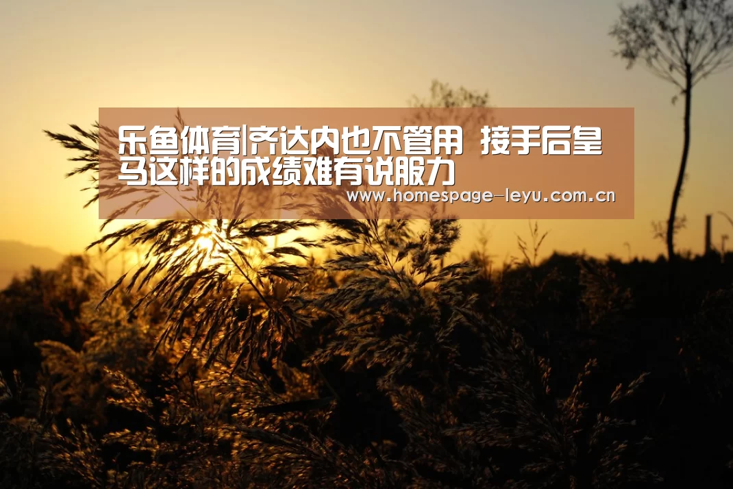 乐鱼体育|齐达内也不管用 接手后皇马这样的成绩难有说服力